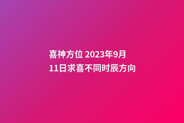 喜神方位 2023年9月11日求喜不同时辰方向